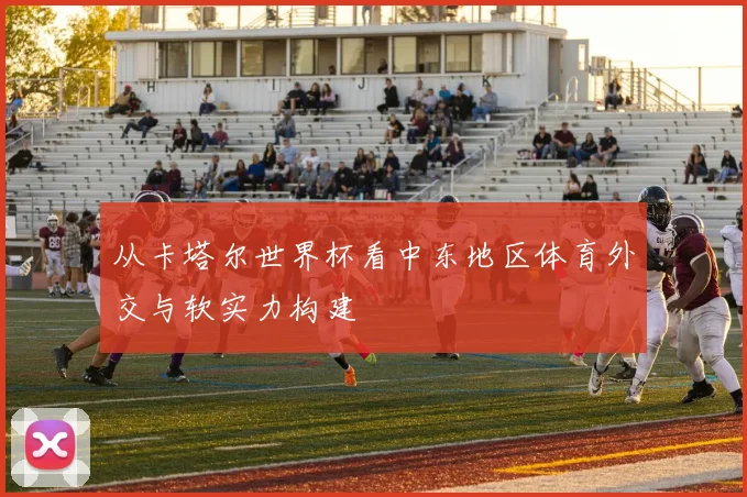从卡塔尔世界杯看中东地区体育外交与软实力构建