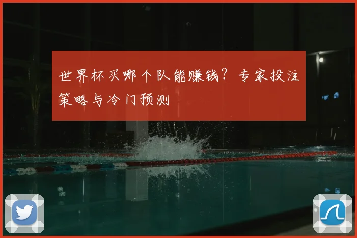 世界杯买哪个队能赚钱？专家投注策略与冷门预测