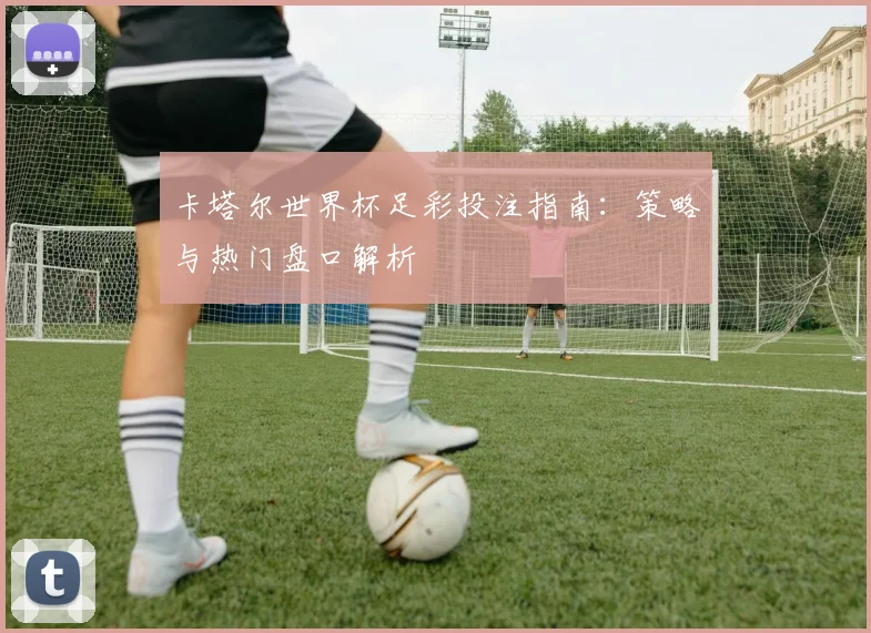 卡塔尔世界杯足彩投注指南：策略与热门盘口解析