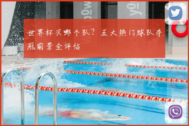 世界杯买哪个队?五大热门球队夺冠前景全评估