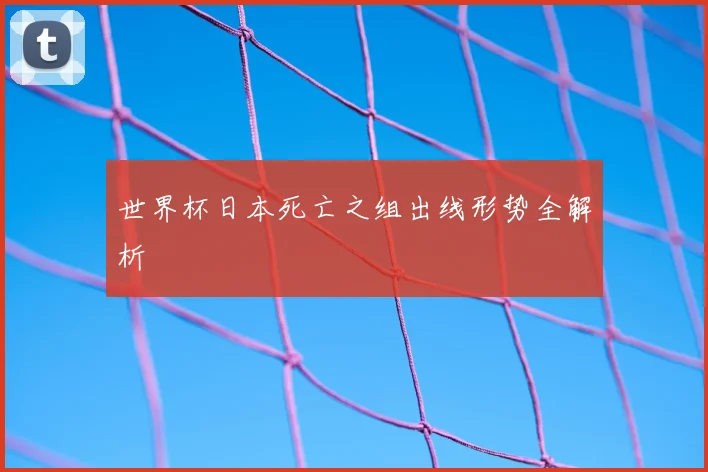 世界杯日本死亡之组出线形势全解析