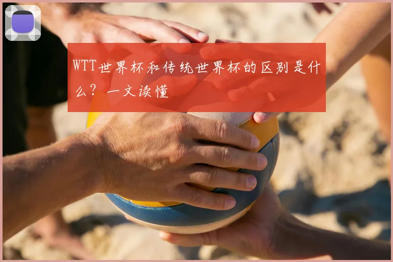 WTT世界杯和传统世界杯的区别是什么?一文读懂
