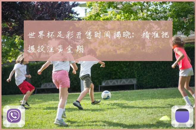 世界杯足彩开售时间揭晓:精准把握投注黄金期