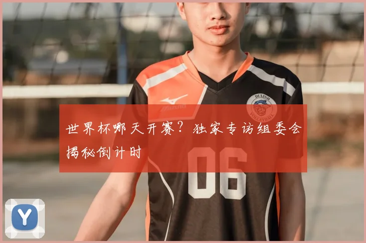 世界杯哪天开赛？独家专访组委会揭秘倒计时