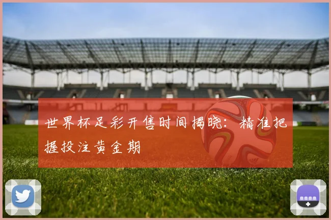 世界杯足彩开售时间揭晓:精准把握投注黄金期
