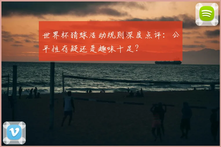 世界杯猜球活动规则深度点评:公平性存疑还是趣味十足?