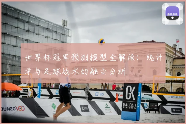 世界杯冠军预测模型全解读:统计学与足球战术的融合分析