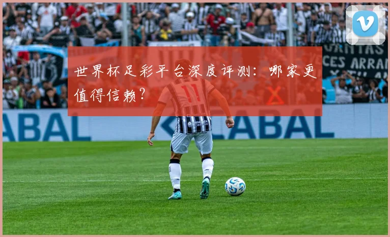 世界杯足彩平台深度评测:哪家更值得信赖?