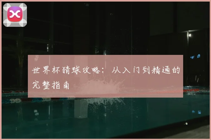 世界杯猜球攻略:从入门到精通的完整指南