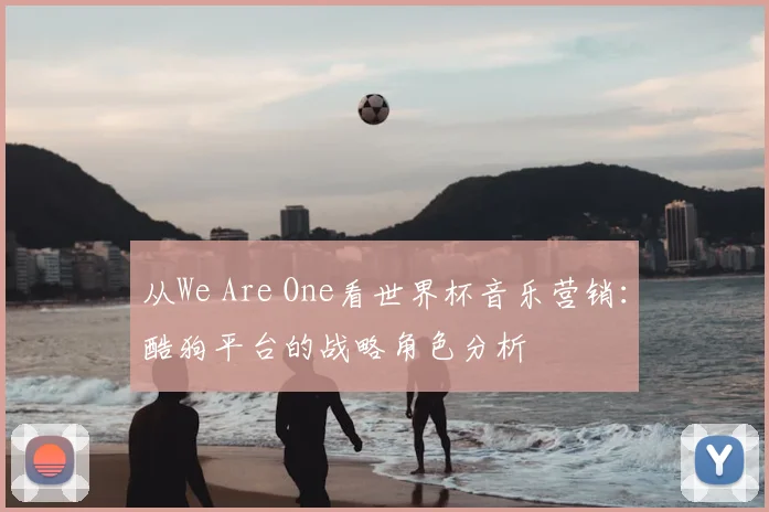 从We Are One看世界杯音乐营销:酷狗平台的战略角色分析