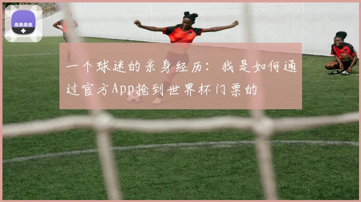 一个球迷的亲身经历:我是如何通过官方App抢到世界杯门票的
