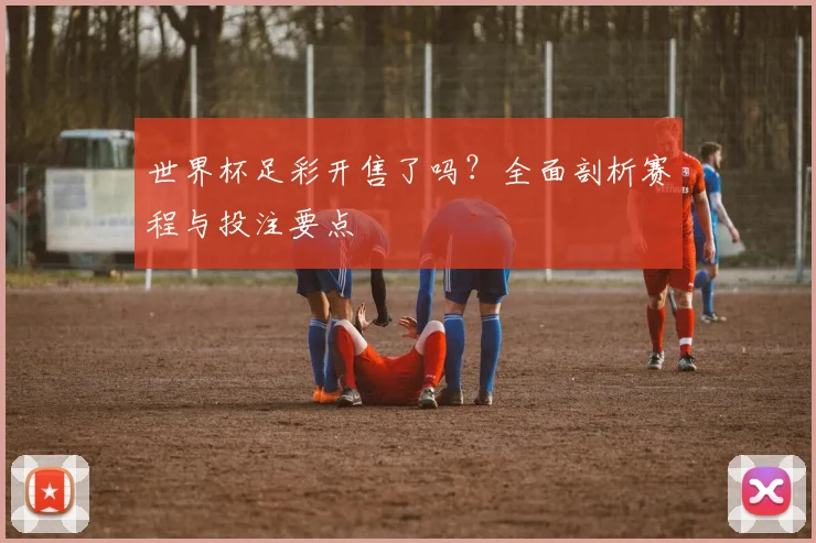 世界杯足彩开售了吗?全面剖析赛程与投注要点