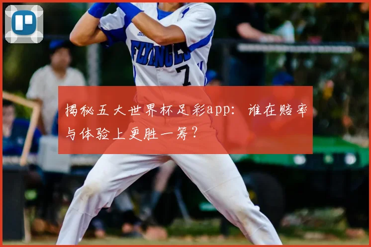 揭秘五大世界杯足彩app：谁在赔率与体验上更胜一筹？