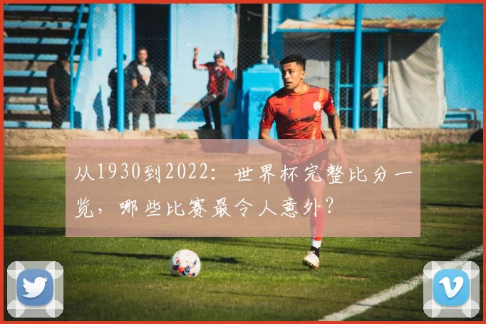 从1930到2022:世界杯完整比分一览,哪些比赛最令人意外?