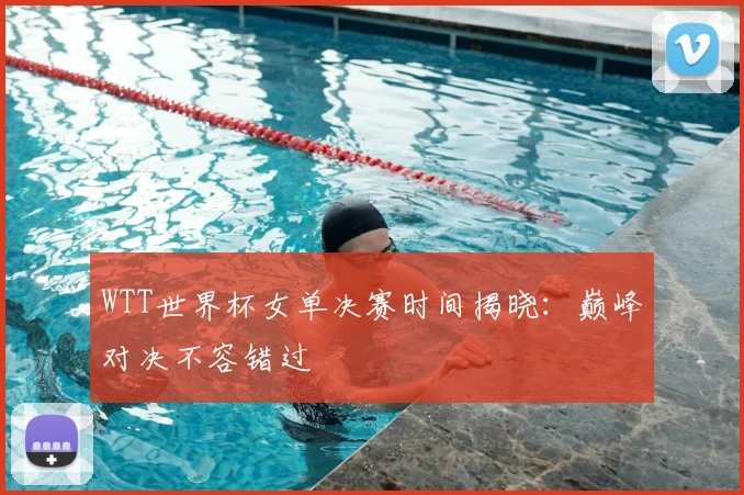 WTT世界杯女单决赛时间揭晓:巅峰对决不容错过