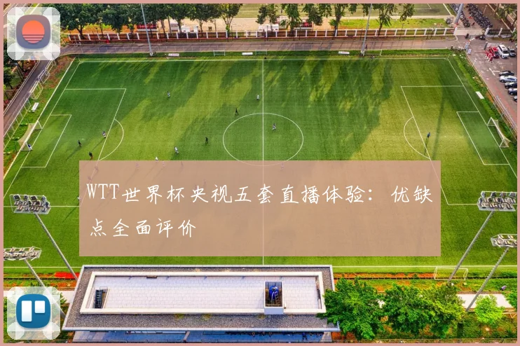 WTT世界杯央视五套直播体验:优缺点全面评价