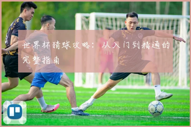 世界杯猜球攻略:从入门到精通的完整指南