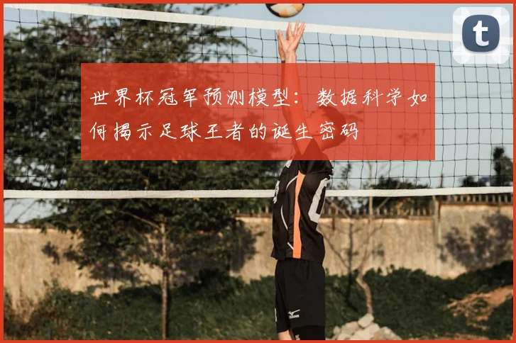 世界杯冠军预测模型:数据科学如何揭示足球王者的诞生密码