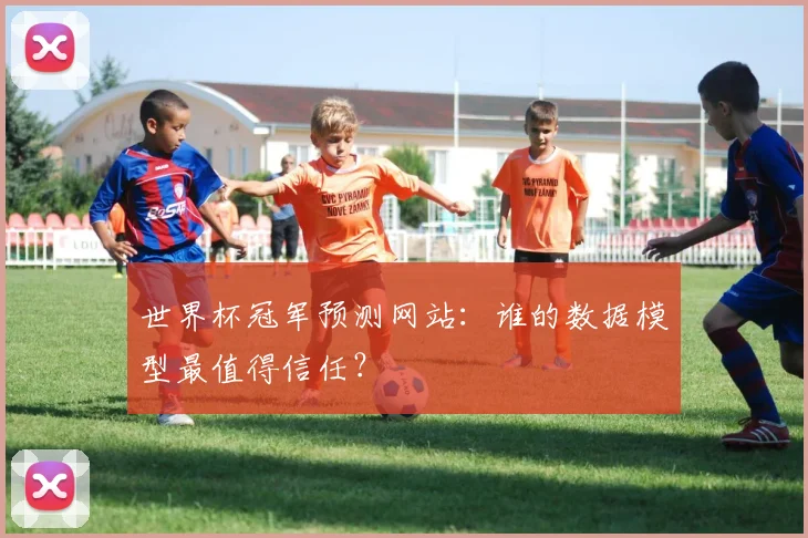 世界杯冠军预测网站:谁的数据模型最值得信任?