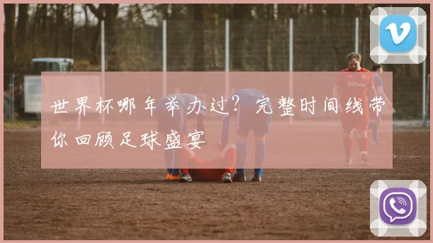 世界杯哪年举办过?完整时间线带你回顾足球盛宴