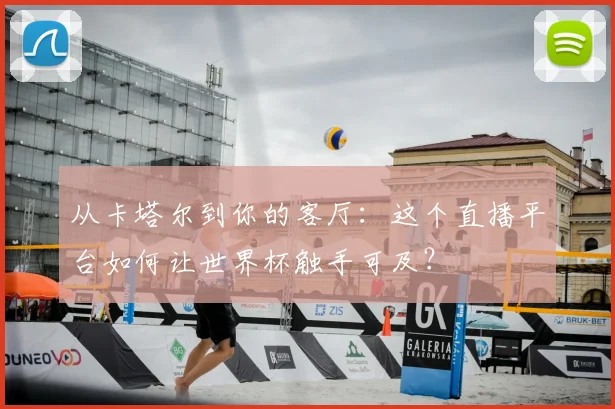 从卡塔尔到你的客厅：这个直播平台如何让世界杯触手可及？