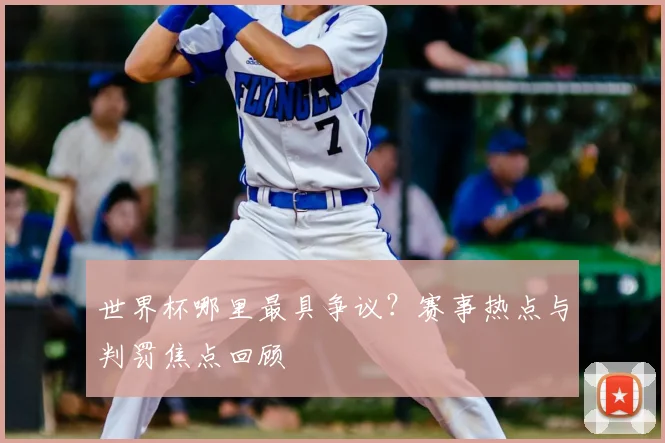 世界杯哪里最具争议?赛事热点与判罚焦点回顾