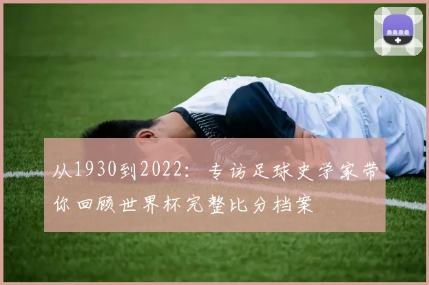 从1930到2022：专访足球史学家带你回顾世界杯完整比分档案