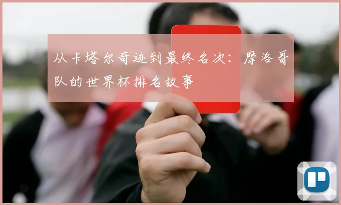 从卡塔尔奇迹到最终名次：摩洛哥队的世界杯排名故事