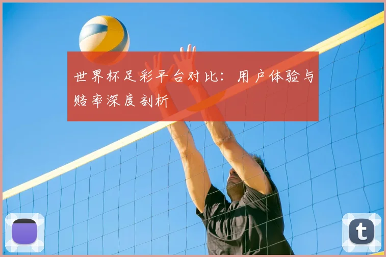 世界杯足彩平台对比:用户体验与赔率深度剖析