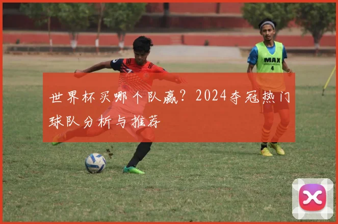 世界杯买哪个队赢？2024夺冠热门球队分析与推荐
