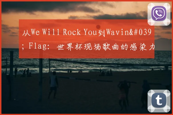 从We Will Rock You到Wavin' Flag：世界杯现场歌曲的感染力剖析