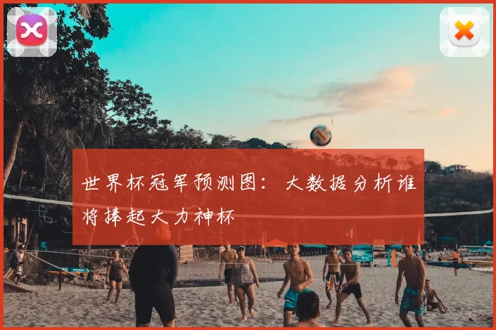 世界杯冠军预测图:大数据分析谁将捧起大力神杯