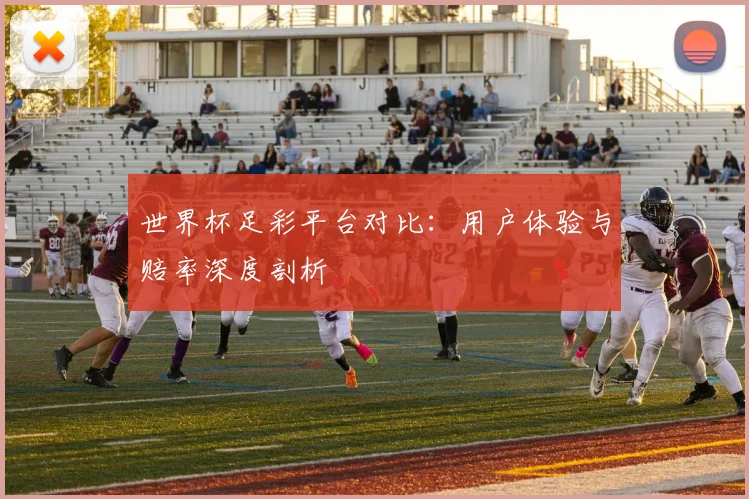 世界杯足彩平台对比:用户体验与赔率深度剖析
