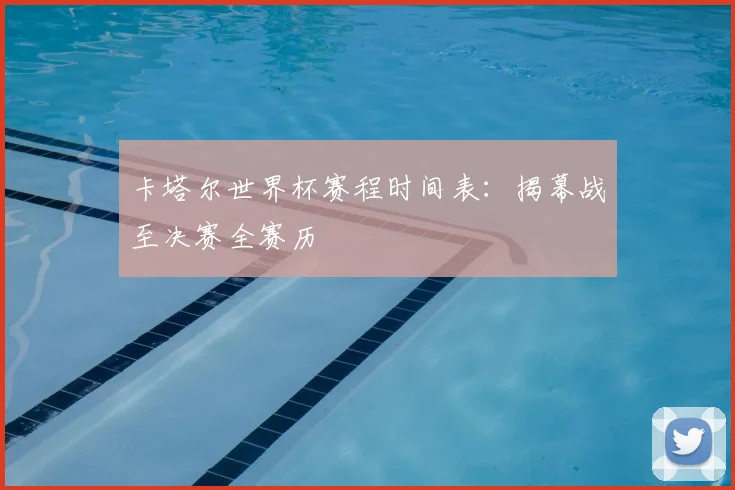 卡塔尔世界杯赛程时间表：揭幕战至决赛全赛历