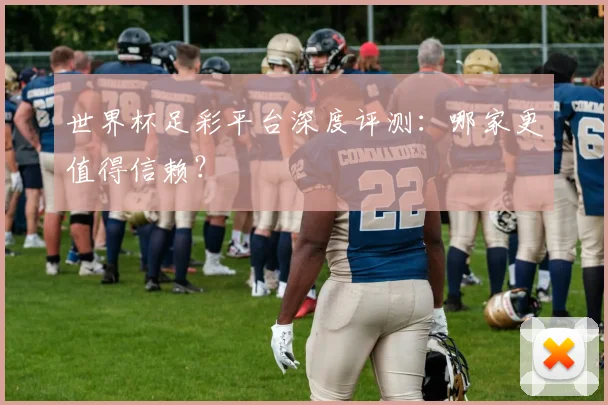 世界杯足彩平台深度评测:哪家更值得信赖?