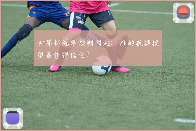世界杯冠军预测网站:谁的数据模型最值得信任?