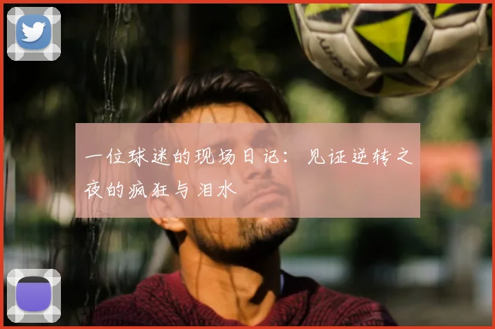 一位球迷的现场日记:见证逆转之夜的疯狂与泪水