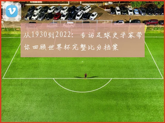 从1930到2022：专访足球史学家带你回顾世界杯完整比分档案
