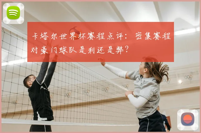 卡塔尔世界杯赛程点评：密集赛程对豪门球队是利还是弊？