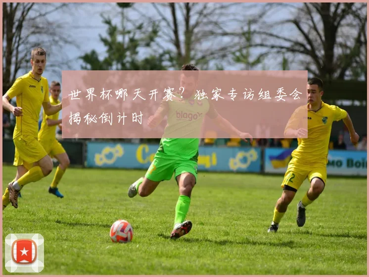 世界杯哪天开赛?独家专访组委会揭秘倒计时