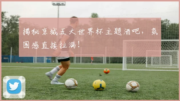 揭秘京城五大世界杯主题酒吧，氛围感直接拉满！