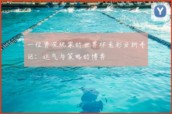一位资深玩家的世界杯竞彩分析手记:运气与策略的博弈