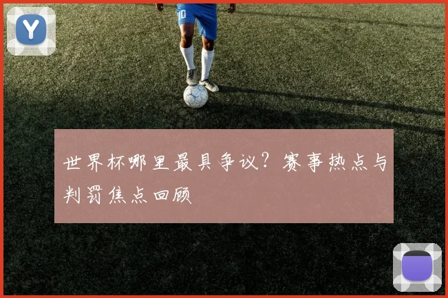 世界杯哪里最具争议?赛事热点与判罚焦点回顾