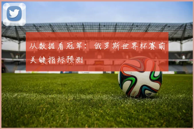 从数据看冠军:俄罗斯世界杯赛前关键指标预测