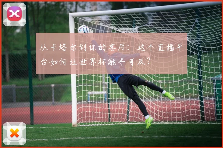 从卡塔尔到你的客厅：这个直播平台如何让世界杯触手可及？