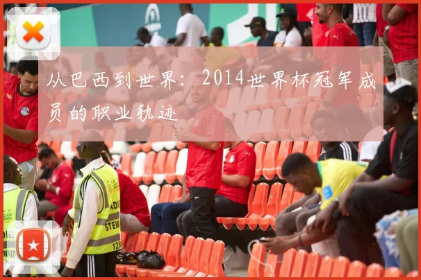 从巴西到世界:2014世界杯冠军成员的职业轨迹