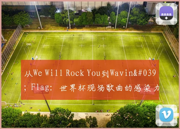 从We Will Rock You到Wavin' Flag:世界杯现场歌曲的感染力剖析