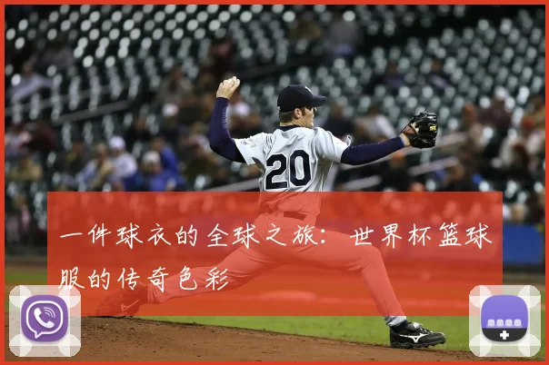 一件球衣的全球之旅:世界杯篮球服的传奇色彩