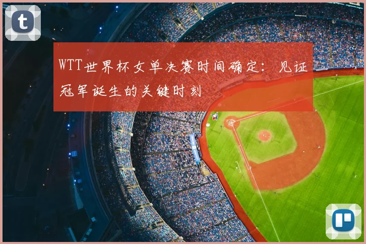 WTT世界杯女单决赛时间确定:见证冠军诞生的关键时刻