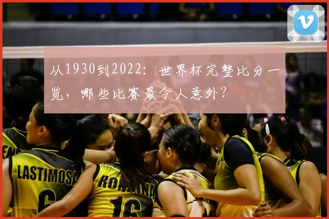 从1930到2022:世界杯完整比分一览,哪些比赛最令人意外?